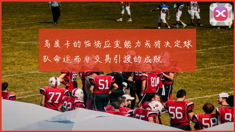 乌度卡的临场应变能力或将决定球队命运而非交易引援的成败