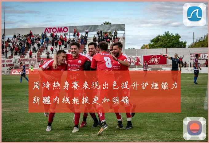 周琦热身赛表现出色提升护框能力新疆内线轮换更加明确