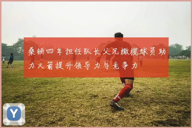 桑顿四年担任队长父兄橄榄球员助力火箭提升领导力与竞争力
