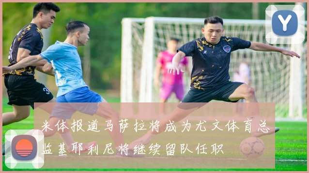 米体报道马萨拉将成为尤文体育总监基耶利尼将继续留队任职