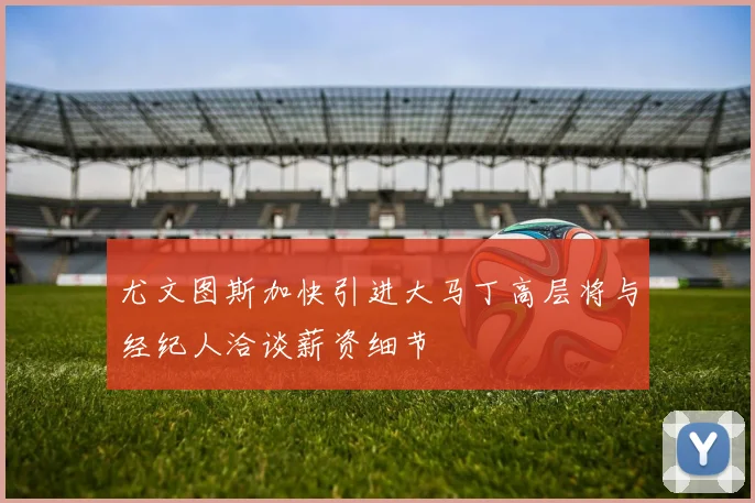 尤文图斯加快引进大马丁高层将与经纪人洽谈薪资细节