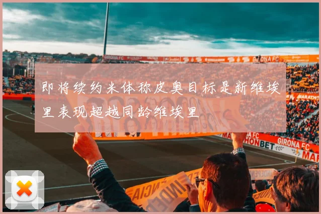 即将续约米体称皮奥目标是新维埃里表现超越同龄维埃里