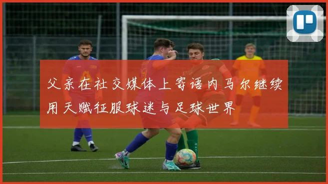 父亲在社交媒体上寄语内马尔继续用天赋征服球迷与足球世界