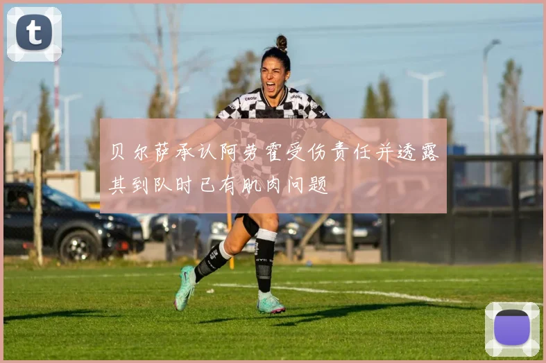 贝尔萨承认阿劳霍受伤责任并透露其到队时已有肌肉问题
