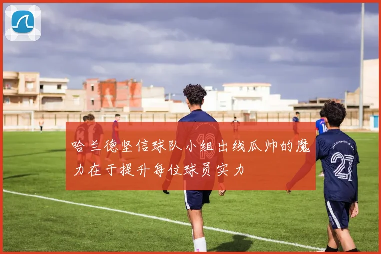 哈兰德坚信球队小组出线瓜帅的魔力在于提升每位球员实力