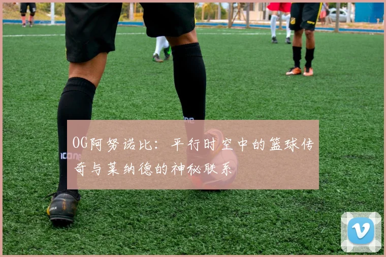 OG阿努诺比：平行时空中的篮球传奇与莱纳德的神秘联系